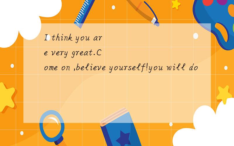 I think you are very great.Come on ,believe yourself!you will do