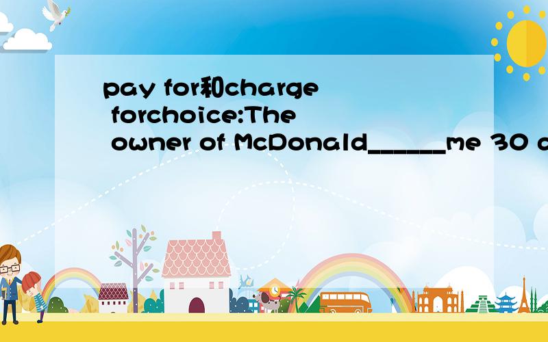 pay for和charge forchoice:The owner of McDonald______me 30 dollars for the chicken and chips.A.charged B.paid