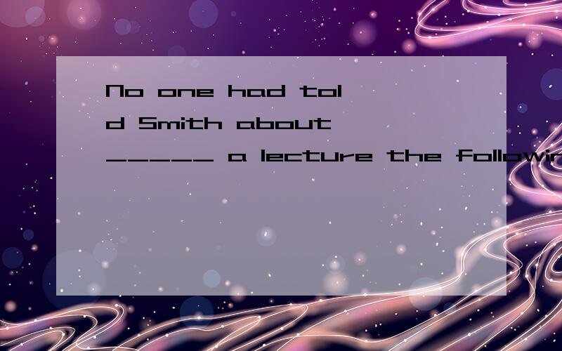 No one had told Smith about _____ a lecture the following day.A.there being B.there be C.there would be D.there was