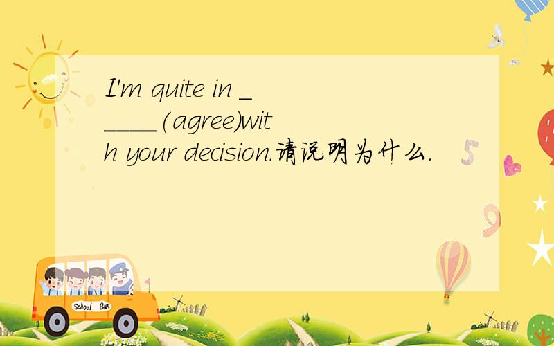 I'm quite in _____(agree)with your decision.请说明为什么.