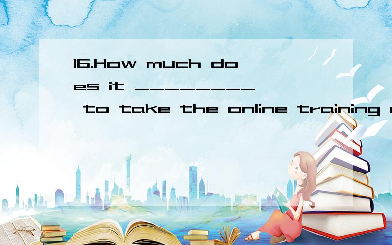 16.How much does it ________ to take the online training course?A) cost B) give C) pay D) spend 选哪个,理由.