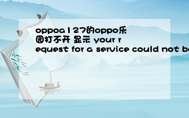 oppoa127的oppo乐园打不开 显示 your request for a service could not be fulfilled.please try again or contact your operaror if the problem persists?是怎么回事啊?我买的是一款oppo手机，型号是A127的。好像是今年新款。手
