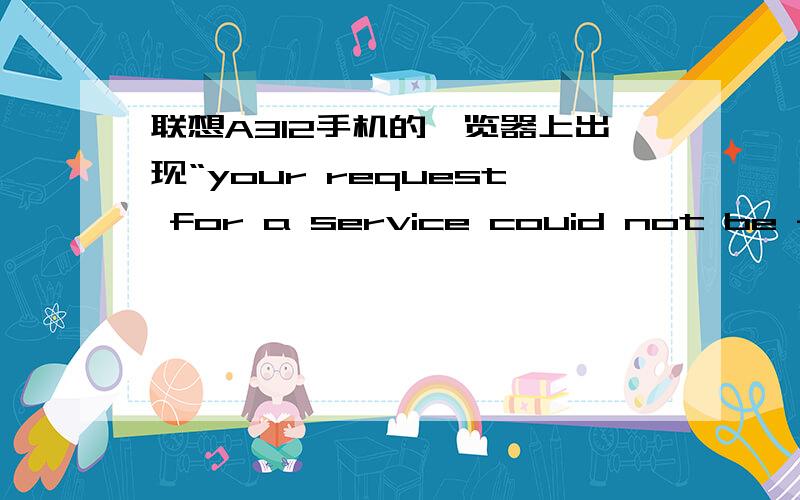 联想A312手机的浏览器上出现“your request for a service couid not be fulfilled.pleas.’怎么办