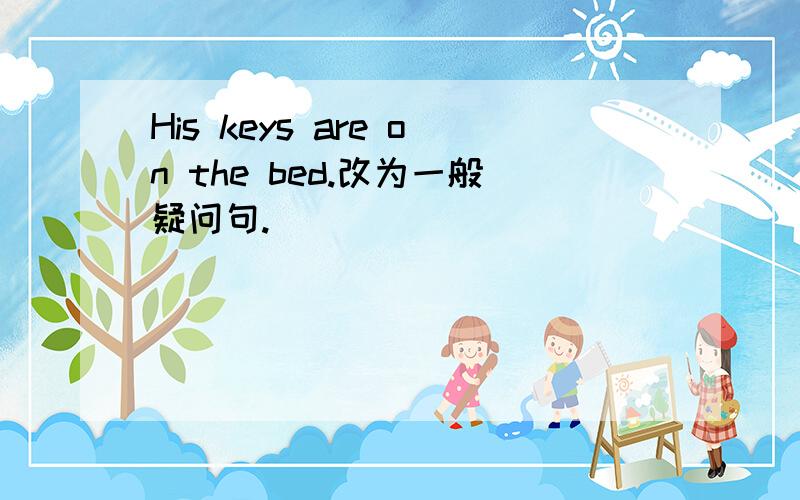His keys are on the bed.改为一般疑问句.