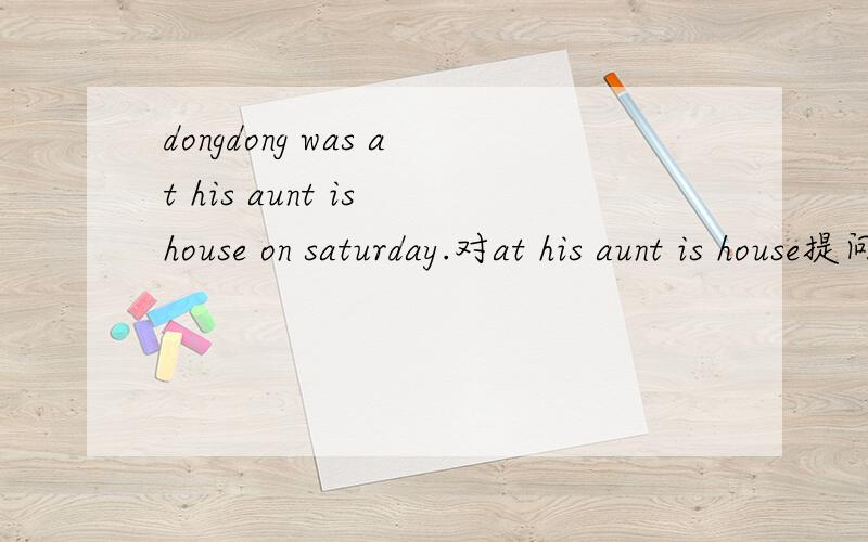 dongdong was at his aunt is house on saturday.对at his aunt is house提问