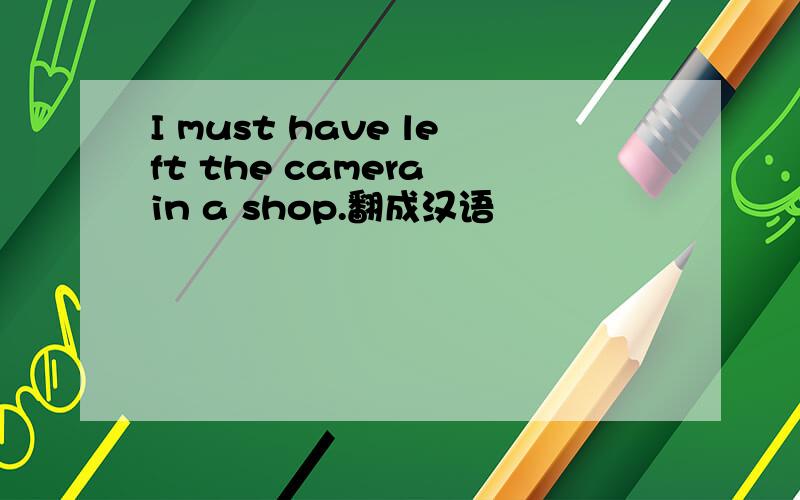 I must have left the camera in a shop.翻成汉语