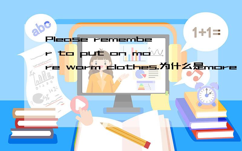 Please remember to put on more warm clothes.为什么是more warm clothes?warm的比较级不是warmer吗?