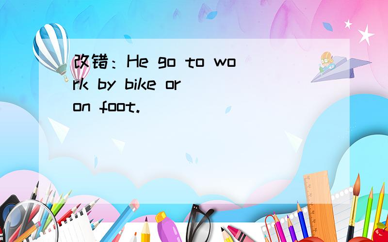 改错：He go to work by bike or on foot.