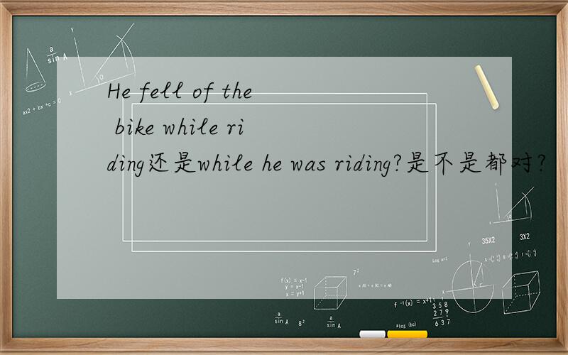 He fell of the bike while riding还是while he was riding?是不是都对?