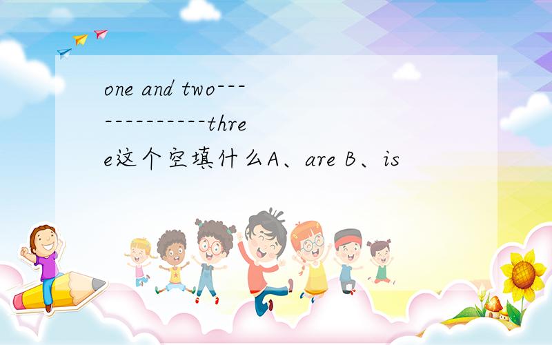 one and two-------------three这个空填什么A、are B、is