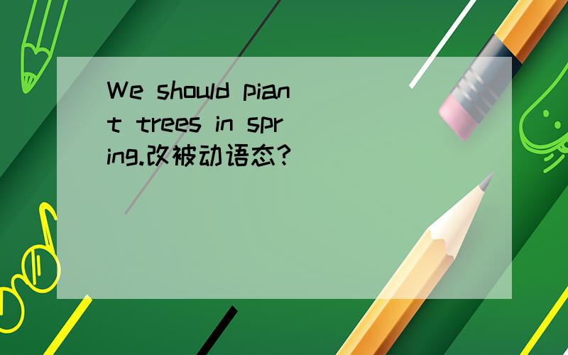 We should piant trees in spring.改被动语态?