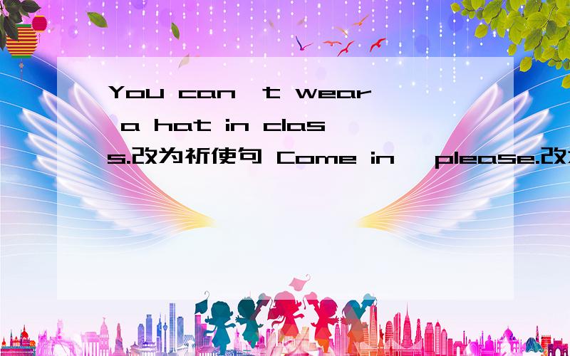 You can't wear a hat in class.改为祈使句 Come in ,please.改为否定句