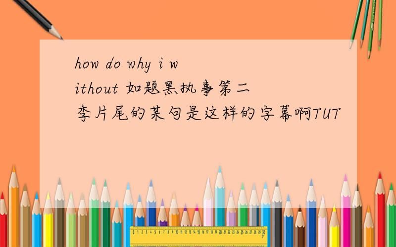 how do why i without 如题黑执事第二季片尾的某句是这样的字幕啊TUT