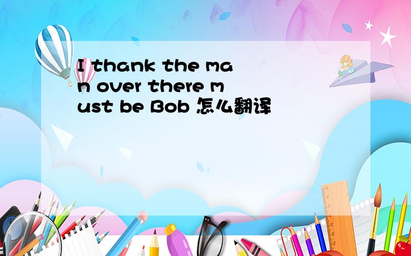 I thank the man over there must be Bob 怎么翻译