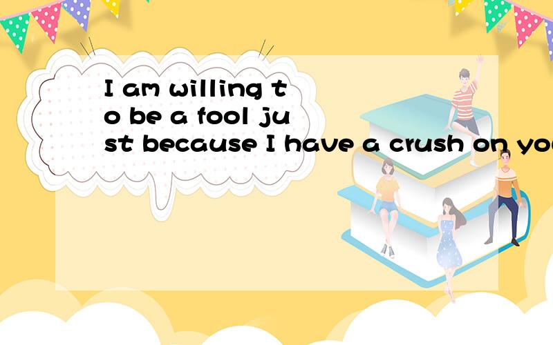 I am willing to be a fool just because I have a crush on you是什么意思?