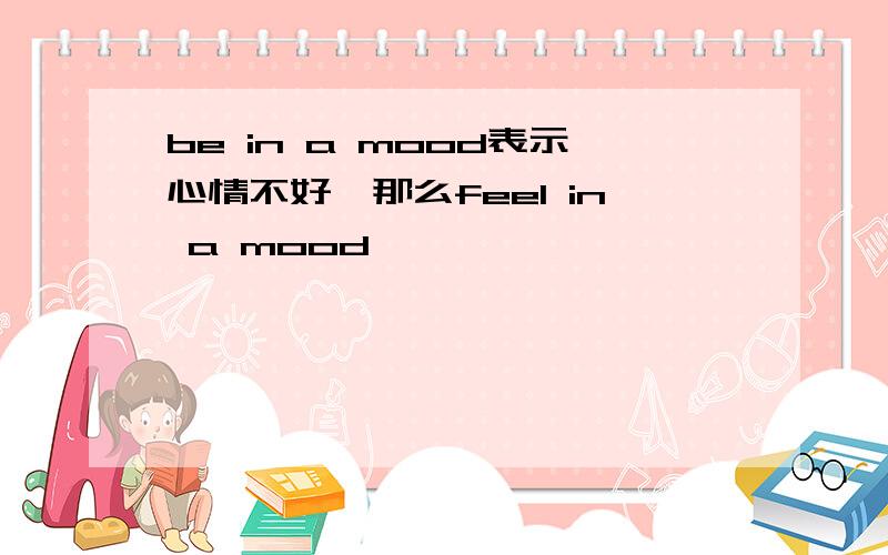 be in a mood表示心情不好,那么feel in a mood