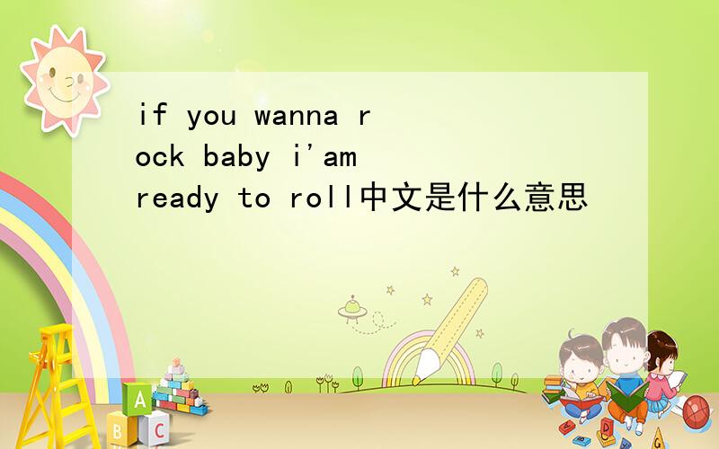 if you wanna rock baby i'am ready to roll中文是什么意思