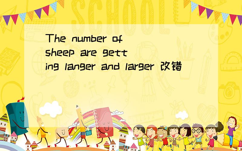 The number of sheep are getting langer and larger 改错