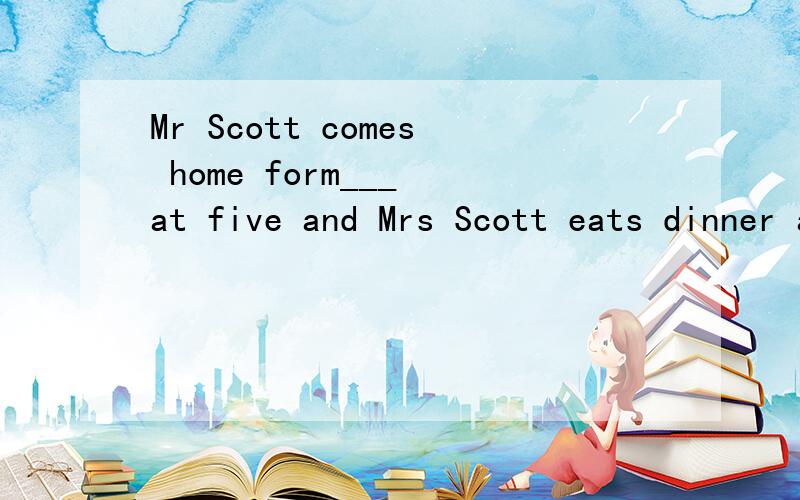 Mr Scott comes home form___ at five and Mrs Scott eats dinner at sixA working B works C work D to work选C的理由是什么啊 为什么不是A?
