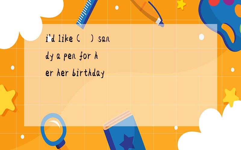i'd like( )sandy a pen for her her birthday