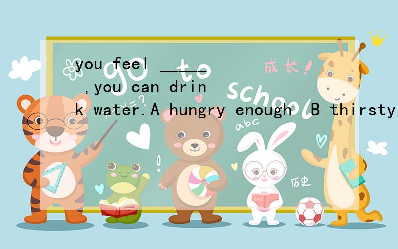 you feel _____ ,you can drink water.A hungry enough  B thirsty enough  C enough hungry  D enough thirsty