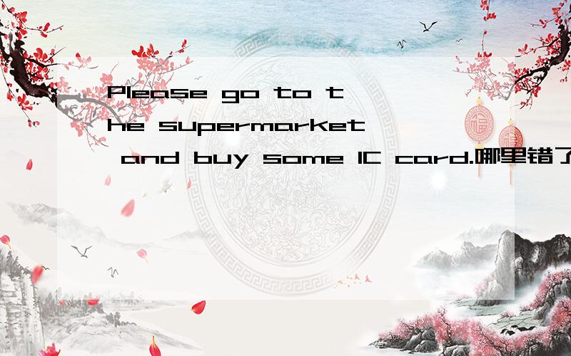 Please go to the supermarket and buy some IC card.哪里错了?