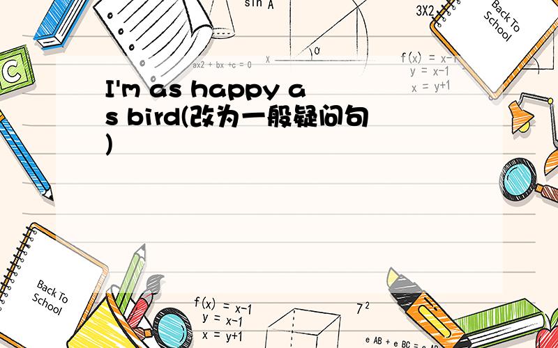 I'm as happy as bird(改为一般疑问句)
