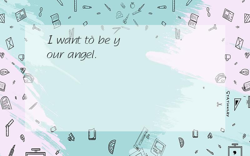 I want to be your angel.
