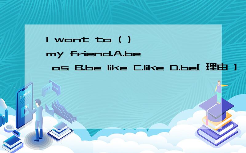 I want to ( ) my friend.A.be as B.be like C.like D.be[ 理由 ]