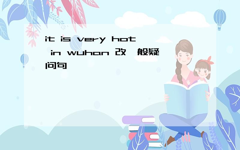 it is very hot in wuhan 改一般疑问句