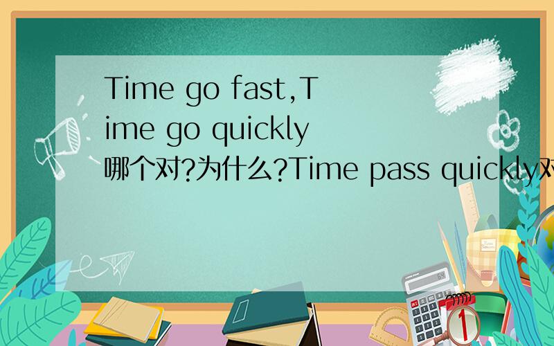 Time go fast,Time go quickly哪个对?为什么?Time pass quickly对不对?