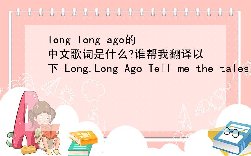 long long ago的中文歌词是什么?谁帮我翻译以下 Long,Long Ago Tell me the tales That to me were so dear,Long,long ago,Long,long ago; Sing me the songs I delighted to hear,Long,long ago,Long ago.Now you are come,All my grief is removed,Let