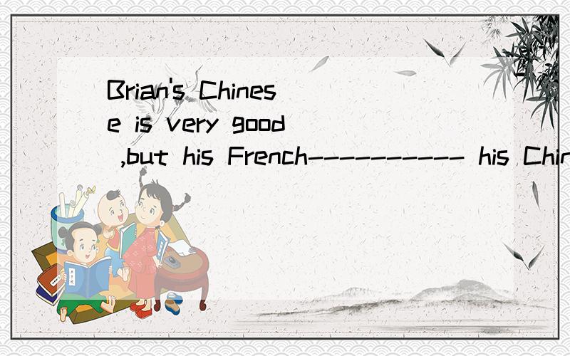 Brian's Chinese is very good ,but his French---------- his Chinese.A.is as good asB.isn't as well asC.isn't so good asD.is as well as