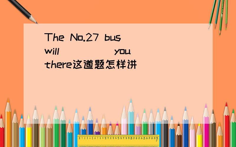 The No.27 bus will ____ you there这道题怎样讲