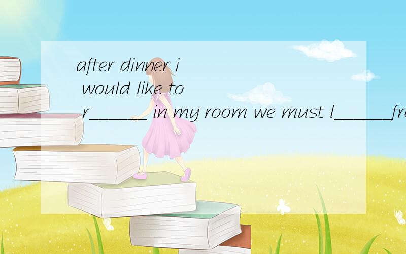 after dinner i would like to r______ in my room we must l______from books and people