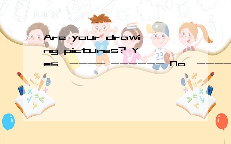 Are your drawing pictures? Yes,---- ------ No,--------- ------