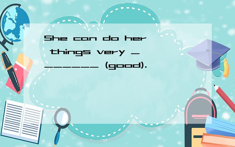 She can do her things very _______ (good).