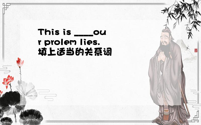 This is ____our prolem lies.填上适当的关系词