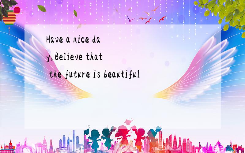 Have a nice day,Believe that the future is beautiful