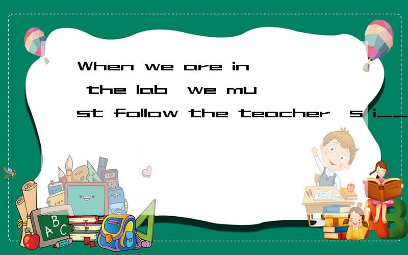 When we are in the lab,we must follow the teacher's i___