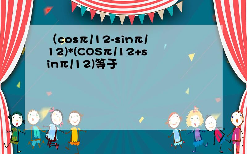 （cosπ/12-sinπ/12)*(COSπ/12+sinπ/12)等于