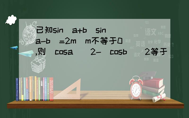 已知sin（a+b）sin（a-b）=2m（m不等于0）,则（cosa）^2-（cosb）^2等于