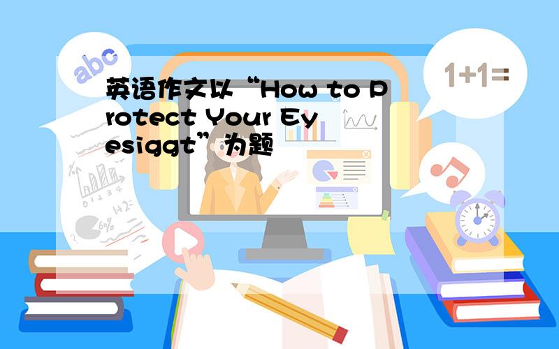 英语作文以“How to Protect Your Eyesiggt”为题