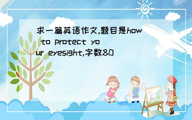 求一篇英语作文,题目是how to protect your eyesight,字数80