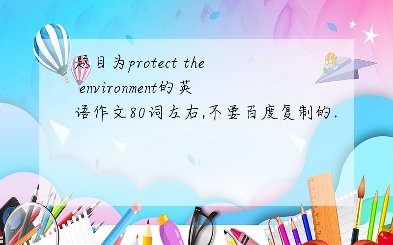 题目为protect the environment的英语作文80词左右,不要百度复制的.