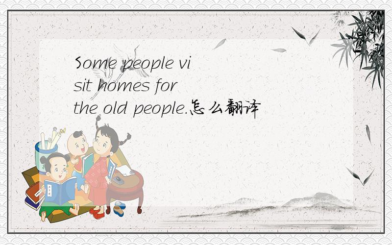 Some people visit homes for the old people.怎么翻译