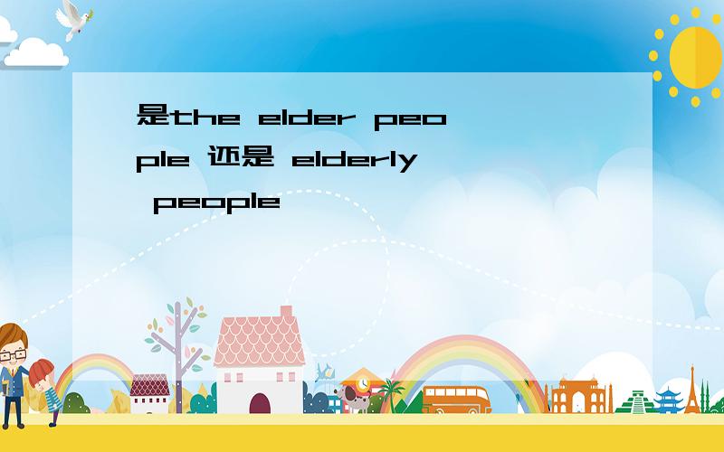 是the elder people 还是 elderly people