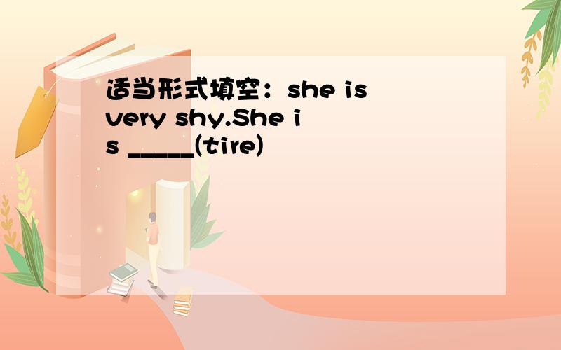 适当形式填空：she is very shy.She is _____(tire)