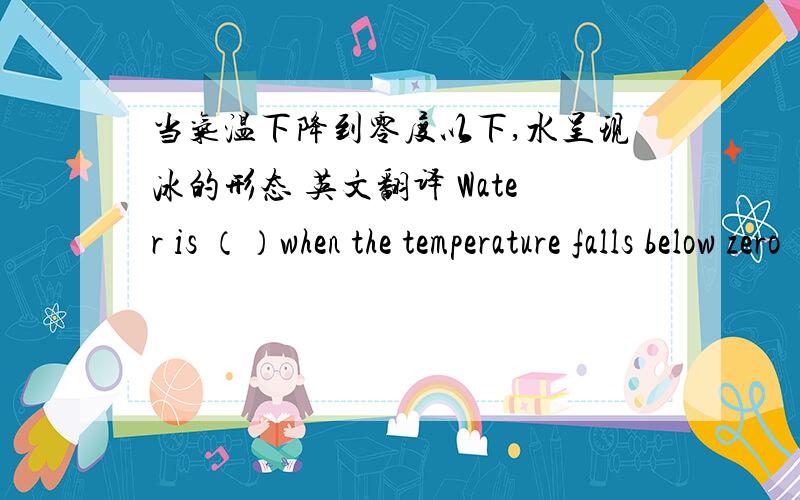 当气温下降到零度以下,水呈现冰的形态 英文翻译 Water is （）when the temperature falls below zero