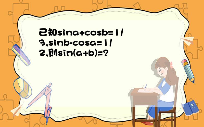 已知sina+cosb=1/3,sinb-cosa=1/2,则sin(a+b)=?